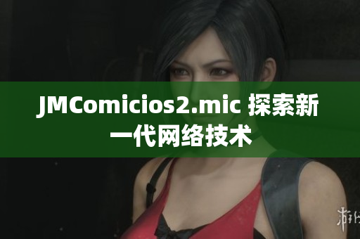 JMComicios2.mic 探索新一代网络技术