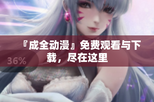 『成全动漫』免费观看与下载，尽在这里