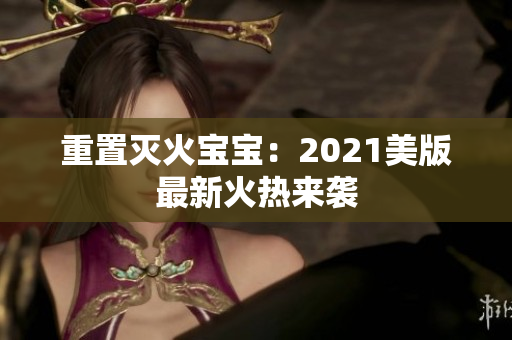 重置灭火宝宝：2021美版最新火热来袭