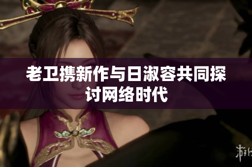 老卫携新作与日淑容共同探讨网络时代
