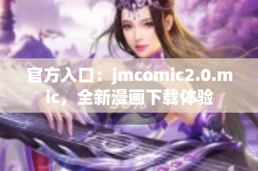 官方入口：jmcomic2.0.mic，全新漫画下载体验