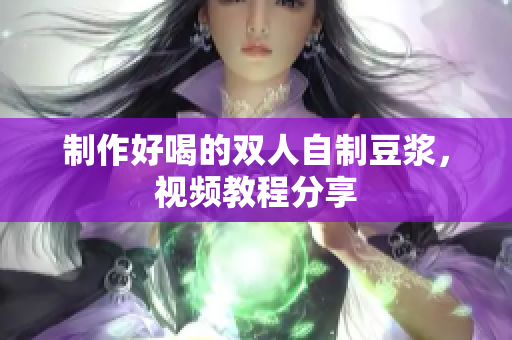 制作好喝的双人自制豆浆，视频教程分享