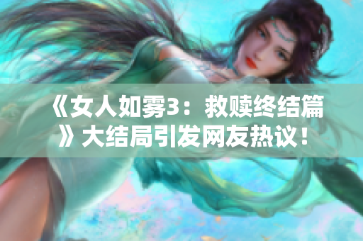 《女人如雾3：救赎终结篇》大结局引发网友热议！