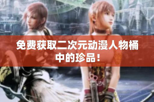 免费获取二次元动漫人物桶中的珍品！