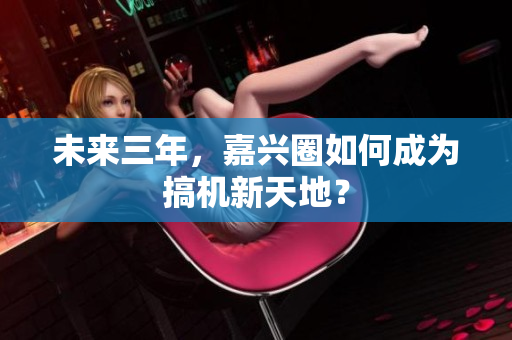 未来三年，嘉兴圈如何成为搞机新天地？
