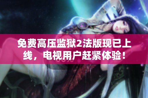 免费高压监狱2法版现已上线，电视用户赶紧体验！
