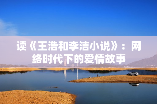 读《王浩和李洁小说》：网络时代下的爱情故事