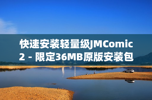 快速安装轻量级JMComic2 - 限定36MB原版安装包