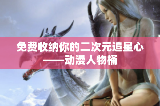 免费收纳你的二次元追星心——动漫人物桶