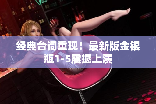 经典台词重现！最新版金银瓶1-5震撼上演