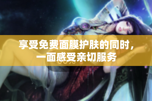 享受免费面膜护肤的同时，一面感受亲切服务