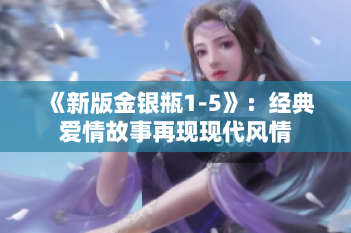 《新版金银瓶1-5》：经典爱情故事再现现代风情