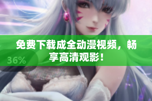 免费下载成全动漫视频，畅享高清观影！
