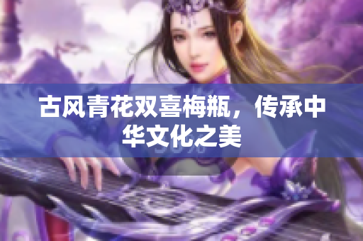 古风青花双喜梅瓶，传承中华文化之美