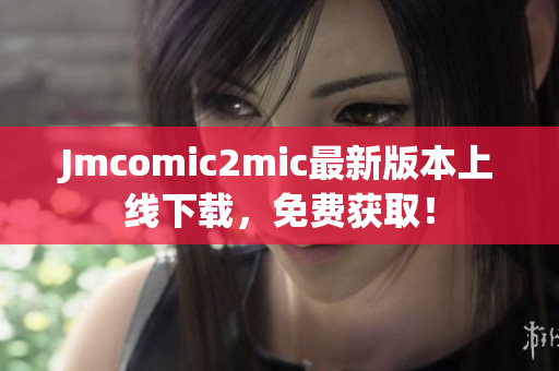 Jmcomic2mic最新版本上线下载，免费获取！