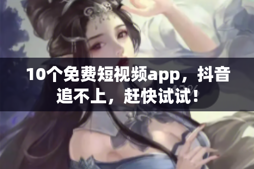 10个免费短视频app，抖音追不上，赶快试试！