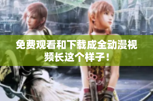 免费观看和下载成全动漫视频长这个样子！