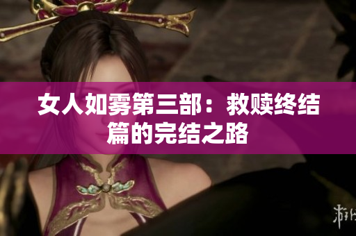 女人如雾第三部：救赎终结篇的完结之路