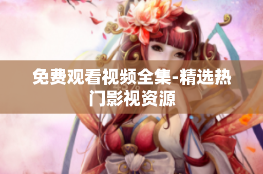 免费观看视频全集-精选热门影视资源