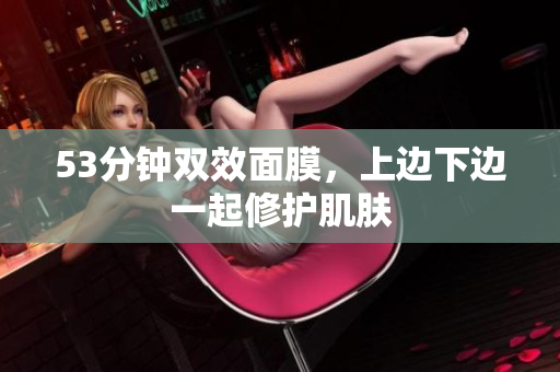 53分钟双效面膜，上边下边一起修护肌肤