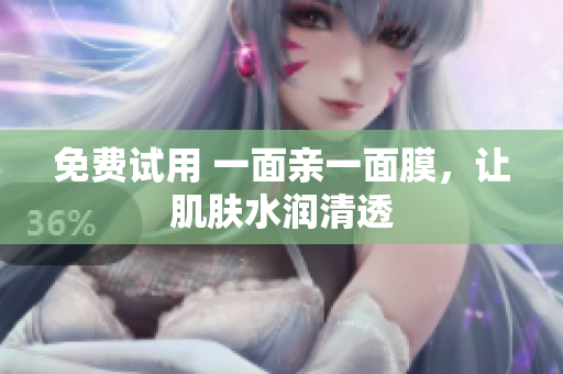 免费试用 一面亲一面膜，让肌肤水润清透