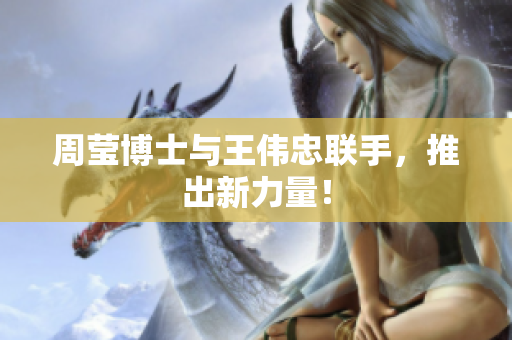 周莹博士与王伟忠联手，推出新力量！