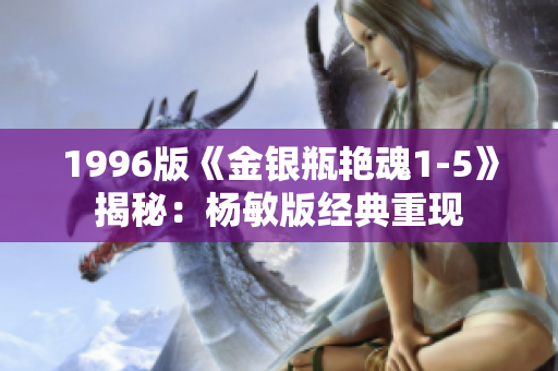 1996版《金银瓶艳魂1-5》揭秘：杨敏版经典重现