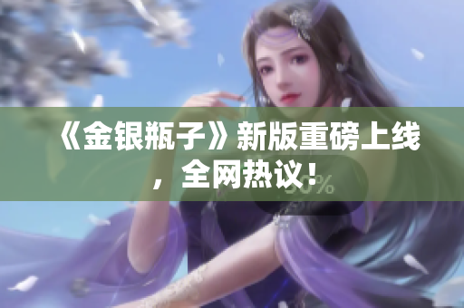 《金银瓶子》新版重磅上线，全网热议！