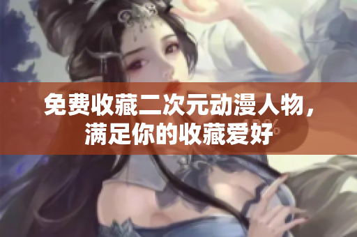 免费收藏二次元动漫人物，满足你的收藏爱好