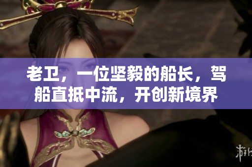 老卫，一位坚毅的船长，驾船直抵中流，开创新境界