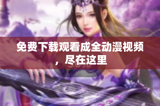 免费下载观看成全动漫视频，尽在这里