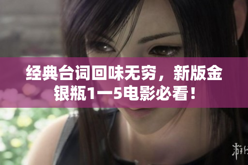经典台词回味无穷，新版金银瓶1一5电影必看！
