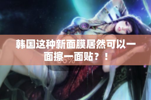 韩国这种新面膜居然可以一面擦一面贴？！