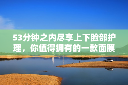53分钟之内尽享上下脸部护理，你值得拥有的一款面膜