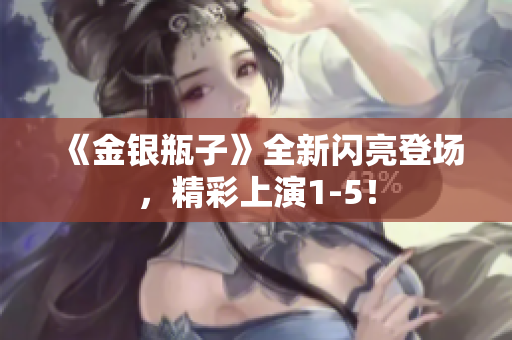 《金银瓶子》全新闪亮登场，精彩上演1-5！