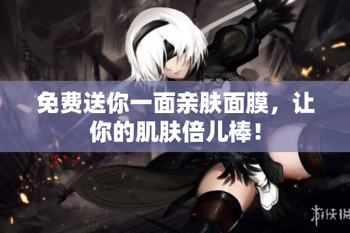 免费送你一面亲肤面膜，让你的肌肤倍儿棒！