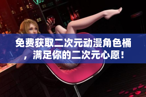 免费获取二次元动漫角色桶，满足你的二次元心愿！