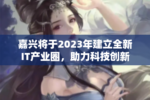嘉兴将于2023年建立全新IT产业圈，助力科技创新
