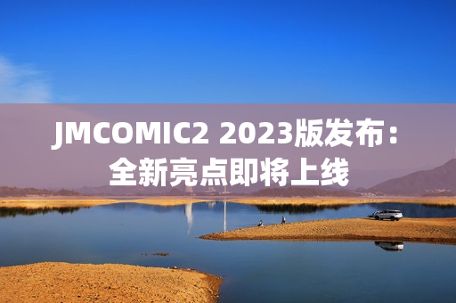 JMCOMIC2 2023版发布：全新亮点即将上线