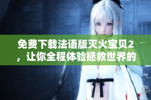 免费下载法语版灭火宝贝2，让你全程体验拯救世界的刺激感！