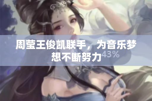 周莹王俊凯联手，为音乐梦想不断努力