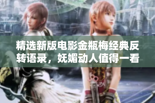 精选新版电影金瓶梅经典反转语录，妩媚动人值得一看！
