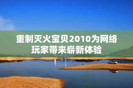 重制灭火宝贝2010为网络玩家带来崭新体验