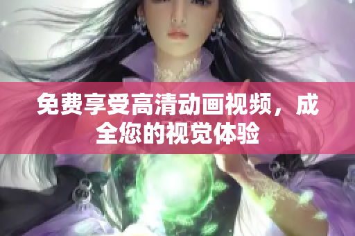 免费享受高清动画视频，成全您的视觉体验