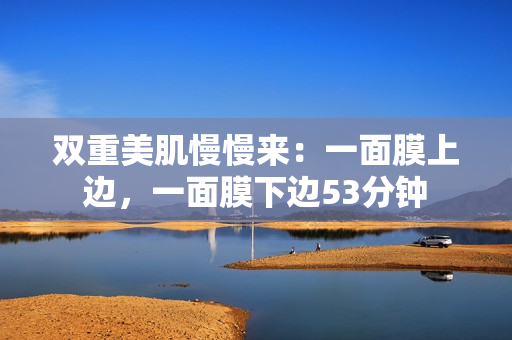 双重美肌慢慢来：一面膜上边，一面膜下边53分钟