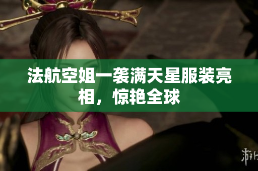 法航空姐一袭满天星服装亮相，惊艳全球