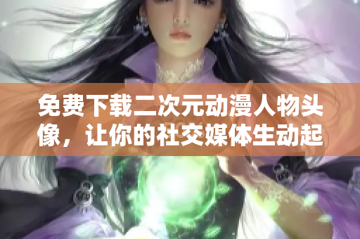 免费下载二次元动漫人物头像，让你的社交媒体生动起来！