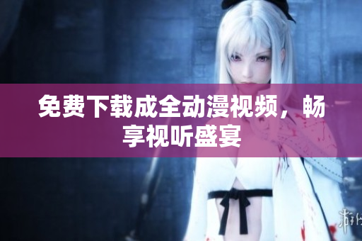 免费下载成全动漫视频，畅享视听盛宴