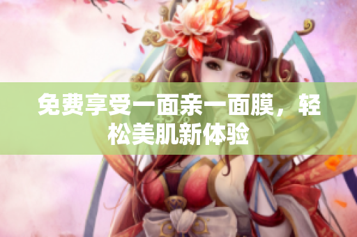 免费享受一面亲一面膜，轻松美肌新体验