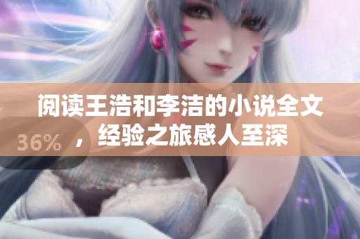 阅读王浩和李洁的小说全文，经验之旅感人至深